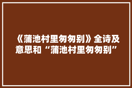 《蒲池村里匆匆别》全诗及意思和“蒲池村里匆匆别”的拼音注释 诗词鉴赏