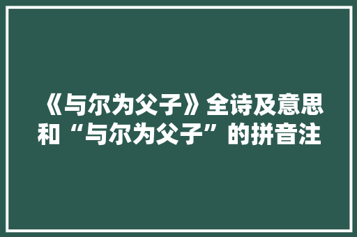 《与尔为父子》全诗及意思和“与尔为父子”的拼音注释 诗词鉴赏