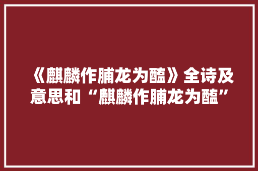《麒麟作脯龙为醢》全诗及意思和“麒麟作脯龙为醢”的拼音注释 诗词鉴赏