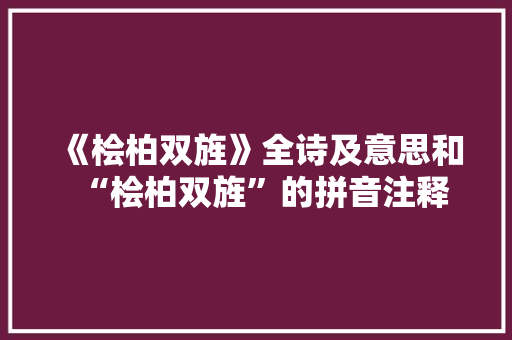 《桧柏双旌》全诗及意思和“桧柏双旌”的拼音注释