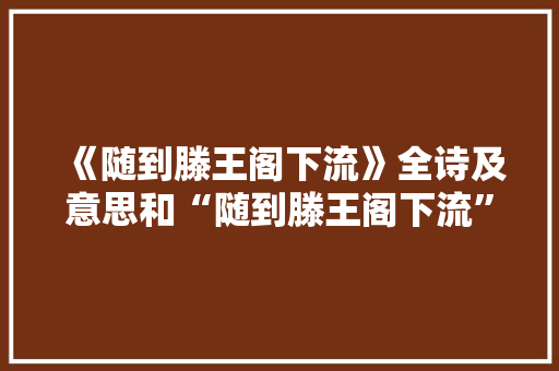 《随到滕王阁下流》全诗及意思和“随到滕王阁下流”的拼音注释