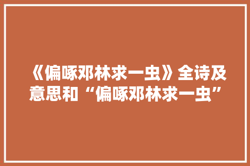 《偏啄邓林求一虫》全诗及意思和“偏啄邓林求一虫”的拼音注释 诗词鉴赏