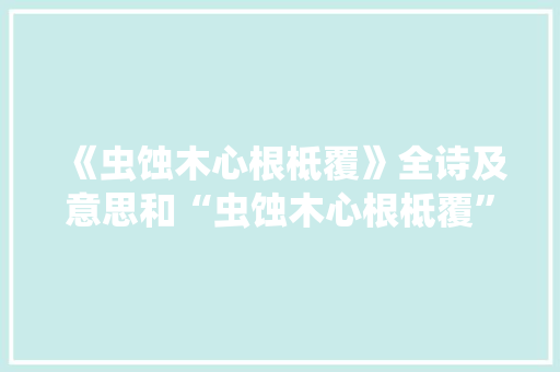 《虫蚀木心根柢覆》全诗及意思和“虫蚀木心根柢覆”的拼音注释 诗词鉴赏