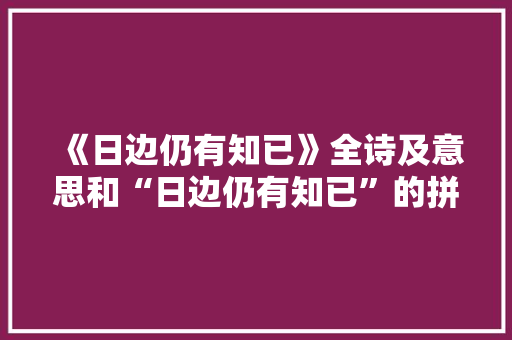 《日边仍有知已》全诗及意思和“日边仍有知已”的拼音注释