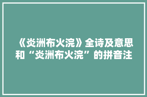 《炎洲布火浣》全诗及意思和“炎洲布火浣”的拼音注释 诗词鉴赏