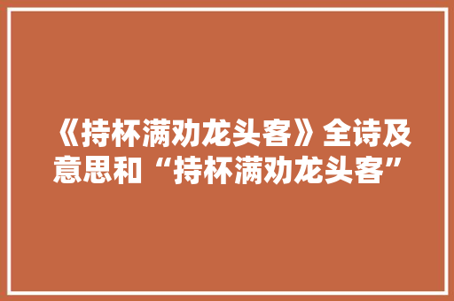 《持杯满劝龙头客》全诗及意思和“持杯满劝龙头客”的拼音注释
