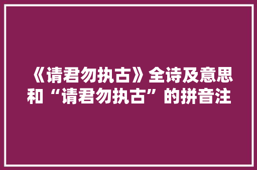 《请君勿执古》全诗及意思和“请君勿执古”的拼音注释 诗词鉴赏