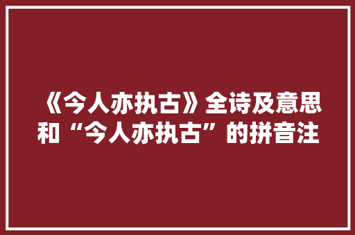《今人亦执古》全诗及意思和“今人亦执古”的拼音注释 诗词鉴赏