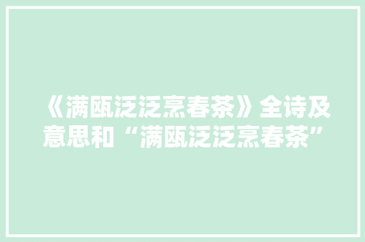 《满瓯泛泛烹春茶》全诗及意思和“满瓯泛泛烹春茶”的拼音注释