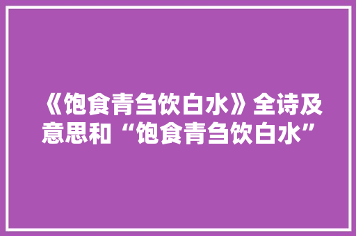 《饱食青刍饮白水》全诗及意思和“饱食青刍饮白水”的拼音注释 诗词鉴赏