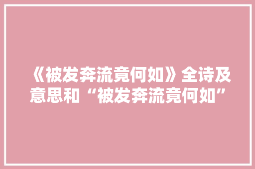 《被发奔流竟何如》全诗及意思和“被发奔流竟何如”的拼音注释 诗词鉴赏