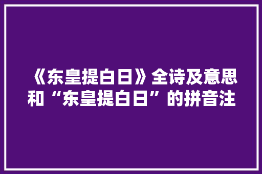 《东皇提白日》全诗及意思和“东皇提白日”的拼音注释 诗词鉴赏