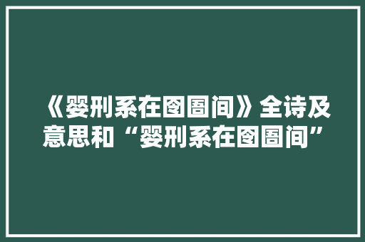 《婴刑系在囹圄间》全诗及意思和“婴刑系在囹圄间”的拼音注释 诗词鉴赏