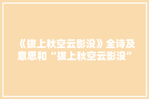 《拔上秋空云影没》全诗及意思和“拔上秋空云影没”的拼音注释