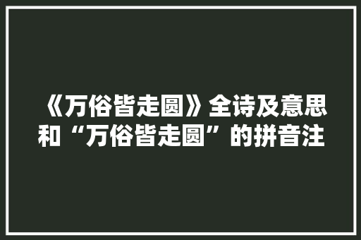 《万俗皆走圆》全诗及意思和“万俗皆走圆”的拼音注释