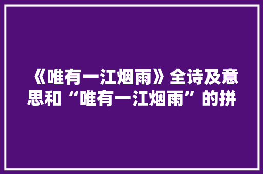 《唯有一江烟雨》全诗及意思和“唯有一江烟雨”的拼音注释