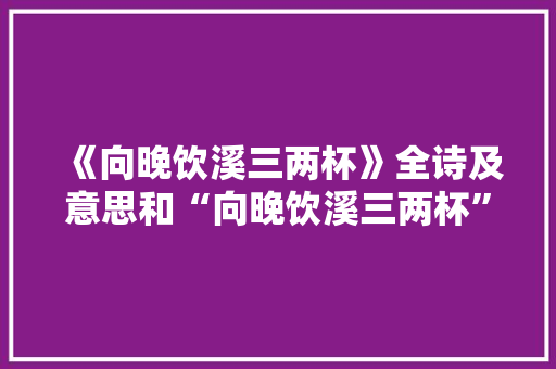 《向晚饮溪三两杯》全诗及意思和“向晚饮溪三两杯”的拼音注释
