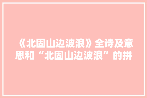 《北固山边波浪》全诗及意思和“北固山边波浪”的拼音注释 诗词鉴赏