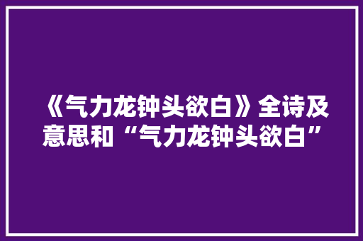 《气力龙钟头欲白》全诗及意思和“气力龙钟头欲白”的拼音注释