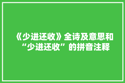《少进还收》全诗及意思和“少进还收”的拼音注释 诗词鉴赏