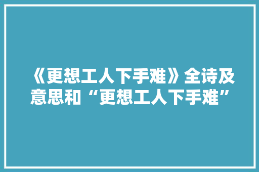 《更想工人下手难》全诗及意思和“更想工人下手难”的拼音注释