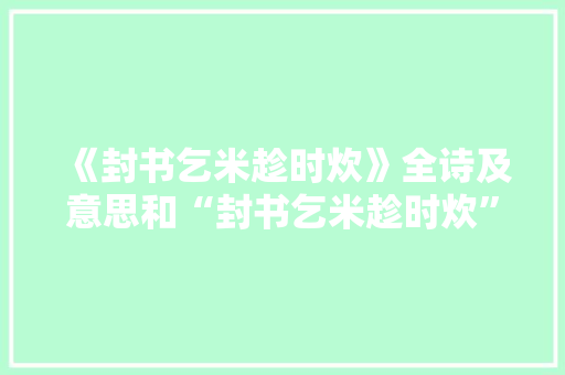 《封书乞米趁时炊》全诗及意思和“封书乞米趁时炊”的拼音注释
