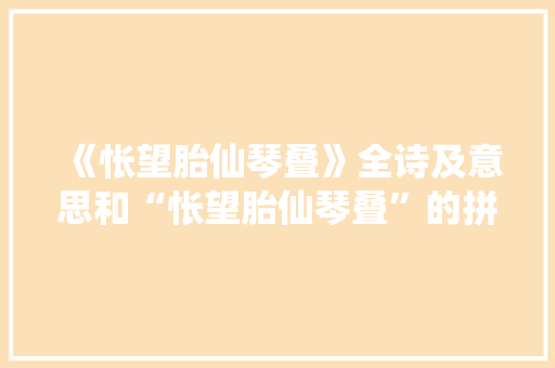 《怅望胎仙琴叠》全诗及意思和“怅望胎仙琴叠”的拼音注释 诗词鉴赏