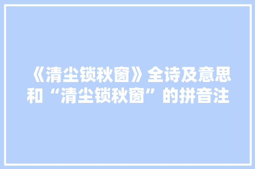 《清尘锁秋窗》全诗及意思和“清尘锁秋窗”的拼音注释 诗词鉴赏