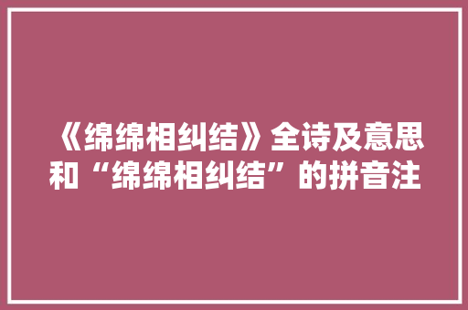 《绵绵相纠结》全诗及意思和“绵绵相纠结”的拼音注释