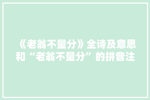 《老翁不量分》全诗及意思和“老翁不量分”的拼音注释 诗词鉴赏