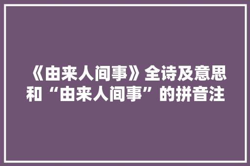 《由来人间事》全诗及意思和“由来人间事”的拼音注释 诗词鉴赏