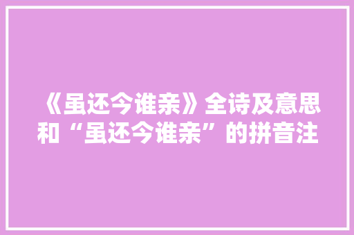 《虽还今谁亲》全诗及意思和“虽还今谁亲”的拼音注释 诗词鉴赏