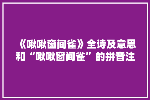 《啾啾窗间雀》全诗及意思和“啾啾窗间雀”的拼音注释 诗词鉴赏