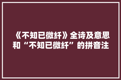 《不知已微纤》全诗及意思和“不知已微纤”的拼音注释 诗词鉴赏