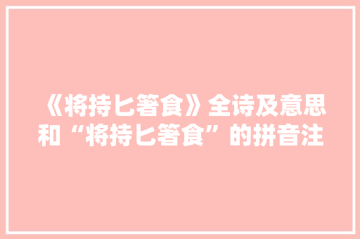 《将持匕箸食》全诗及意思和“将持匕箸食”的拼音注释