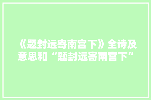 《题封远寄南宫下》全诗及意思和“题封远寄南宫下”的拼音注释 诗词鉴赏