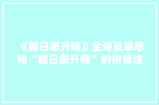 《朝日忽升晓》全诗及意思和“朝日忽升晓”的拼音注释 诗词鉴赏