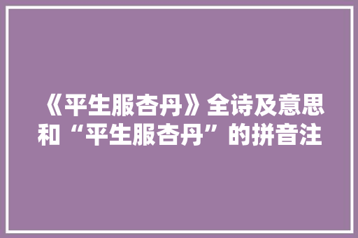 《平生服杏丹》全诗及意思和“平生服杏丹”的拼音注释 诗词鉴赏