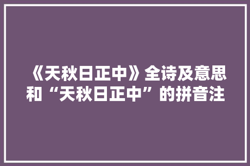 《天秋日正中》全诗及意思和“天秋日正中”的拼音注释 诗词鉴赏