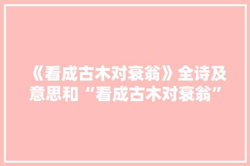 《看成古木对衰翁》全诗及意思和“看成古木对衰翁”的拼音注释
