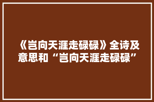 《岂向天涯走碌碌》全诗及意思和“岂向天涯走碌碌”的拼音注释