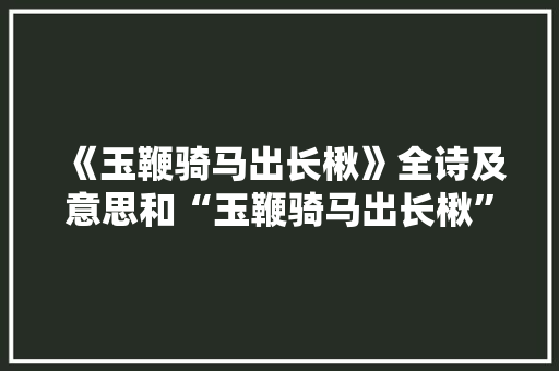 《玉鞭骑马出长楸》全诗及意思和“玉鞭骑马出长楸”的拼音注释 诗词鉴赏