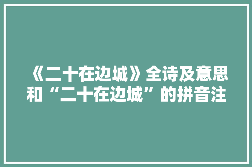 《二十在边城》全诗及意思和“二十在边城”的拼音注释