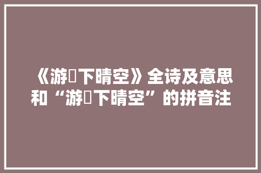 《游飏下晴空》全诗及意思和“游飏下晴空”的拼音注释 诗词鉴赏