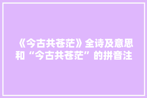 《今古共苍茫》全诗及意思和“今古共苍茫”的拼音注释