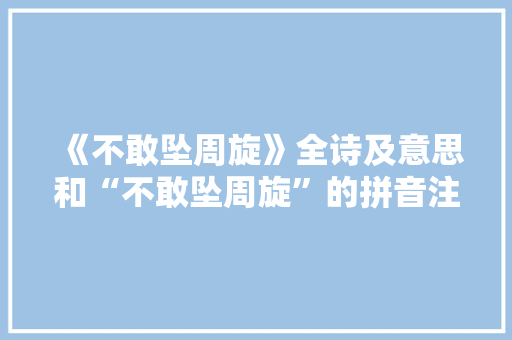 《不敢坠周旋》全诗及意思和“不敢坠周旋”的拼音注释