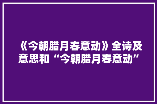 《今朝腊月春意动》全诗及意思和“今朝腊月春意动”的拼音注释 诗词鉴赏