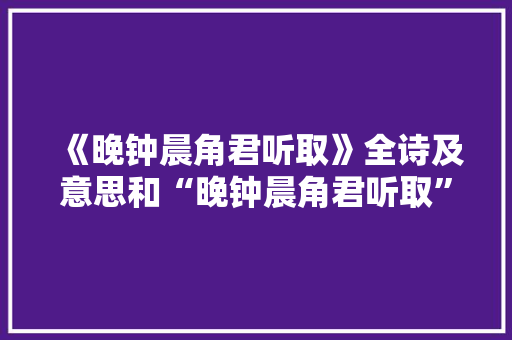 《晚钟晨角君听取》全诗及意思和“晚钟晨角君听取”的拼音注释