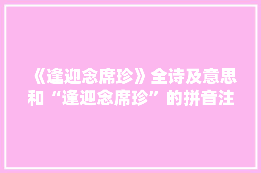 《逢迎念席珍》全诗及意思和“逢迎念席珍”的拼音注释 诗词鉴赏