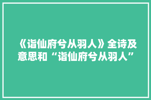《诣仙府兮从羽人》全诗及意思和“诣仙府兮从羽人”的拼音注释